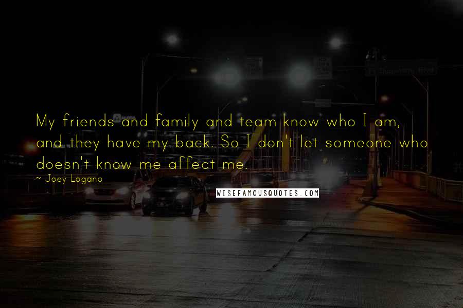 Joey Logano Quotes: My friends and family and team know who I am, and they have my back. So I don't let someone who doesn't know me affect me.