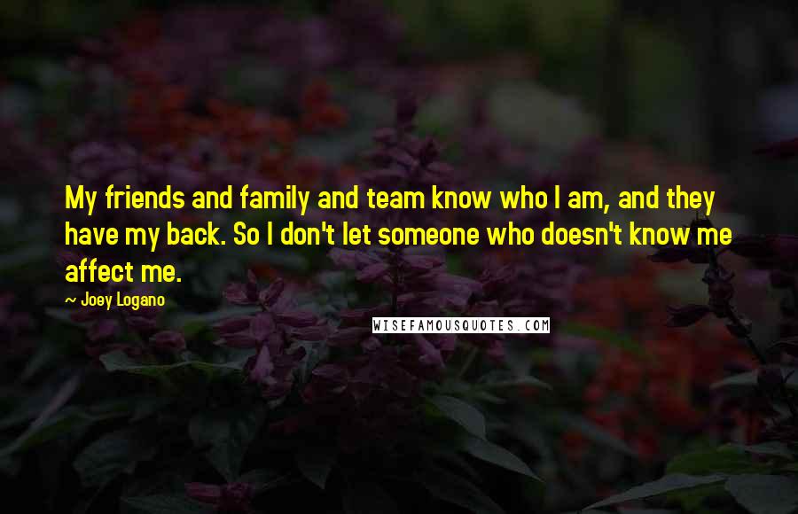 Joey Logano Quotes: My friends and family and team know who I am, and they have my back. So I don't let someone who doesn't know me affect me.