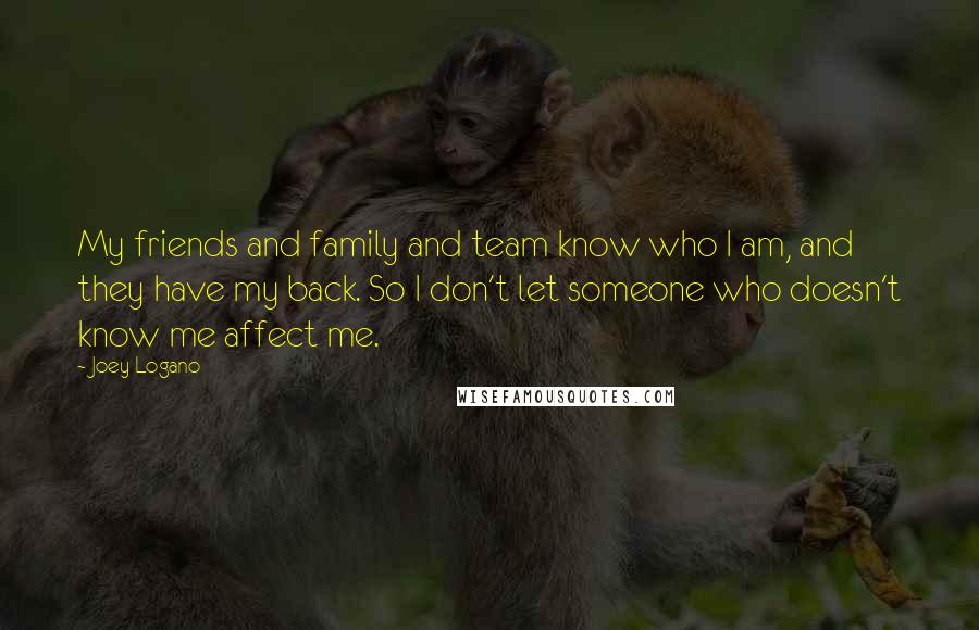 Joey Logano Quotes: My friends and family and team know who I am, and they have my back. So I don't let someone who doesn't know me affect me.