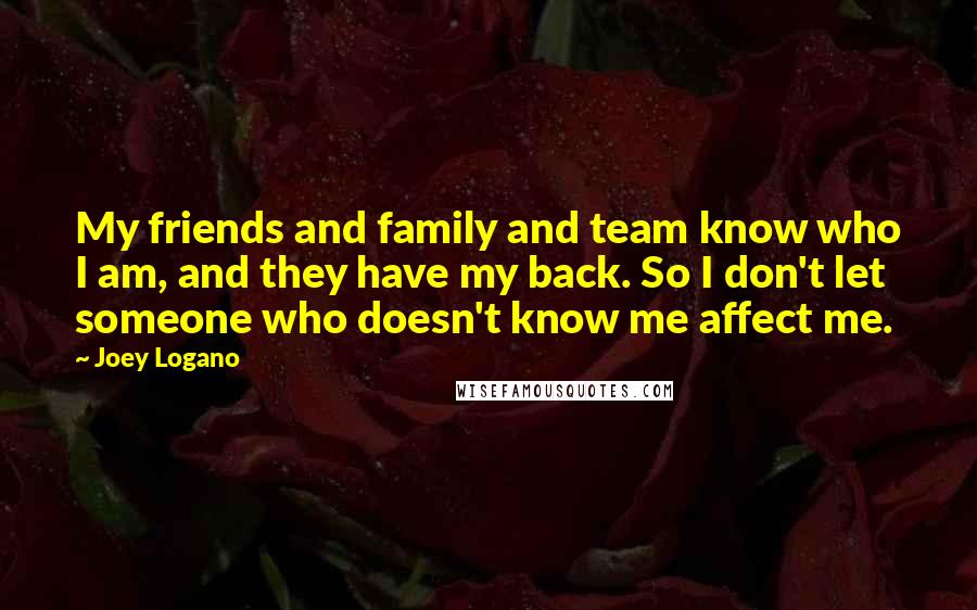 Joey Logano Quotes: My friends and family and team know who I am, and they have my back. So I don't let someone who doesn't know me affect me.