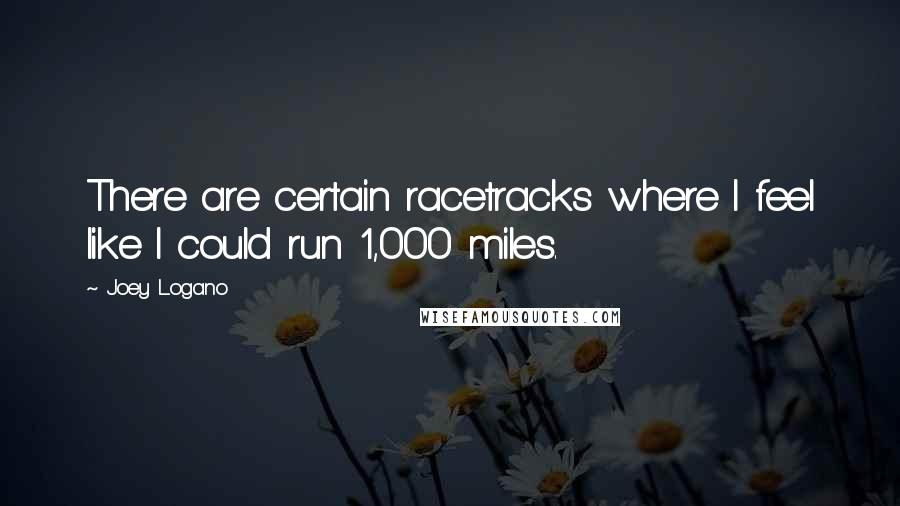 Joey Logano Quotes: There are certain racetracks where I feel like I could run 1,000 miles.