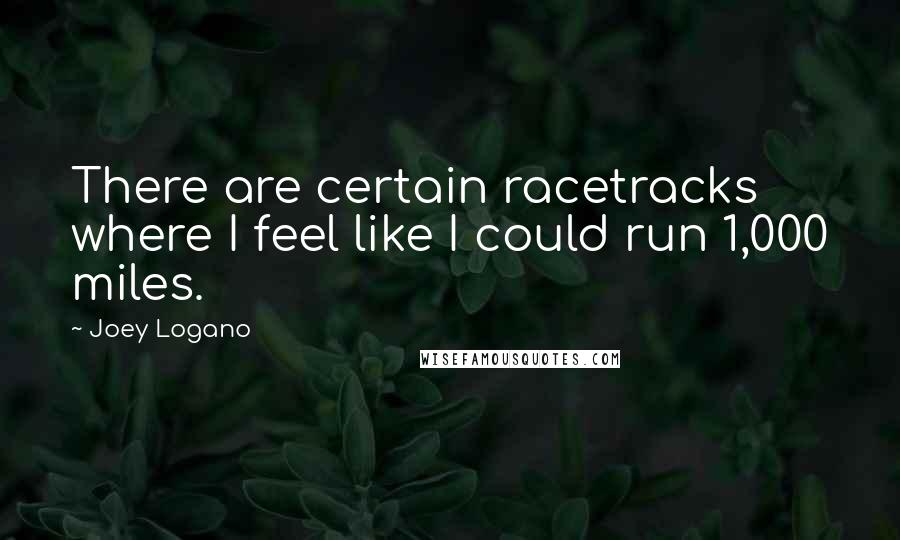 Joey Logano Quotes: There are certain racetracks where I feel like I could run 1,000 miles.