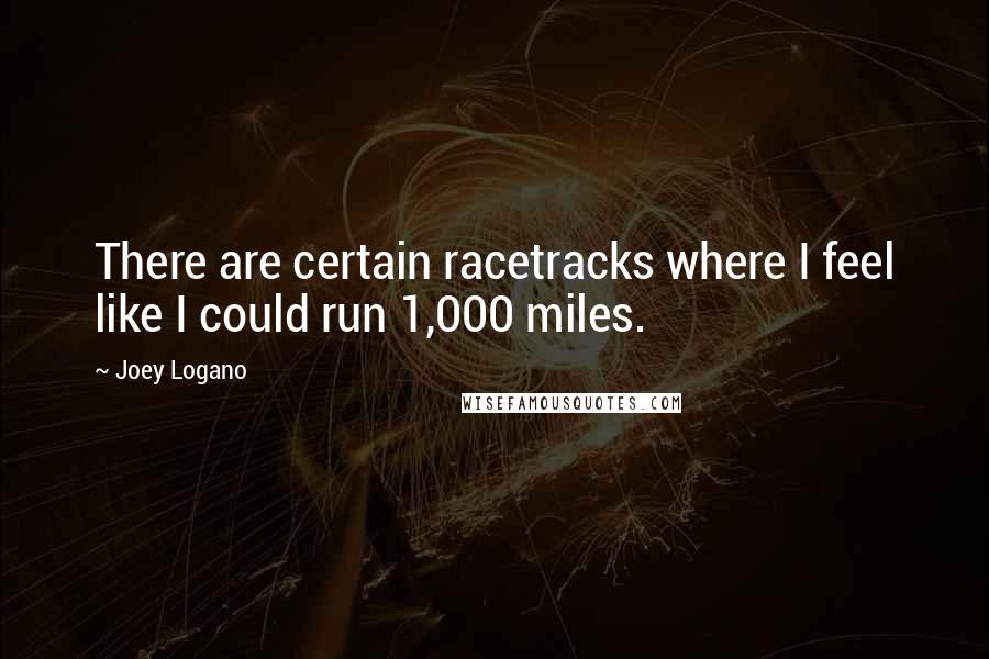 Joey Logano Quotes: There are certain racetracks where I feel like I could run 1,000 miles.