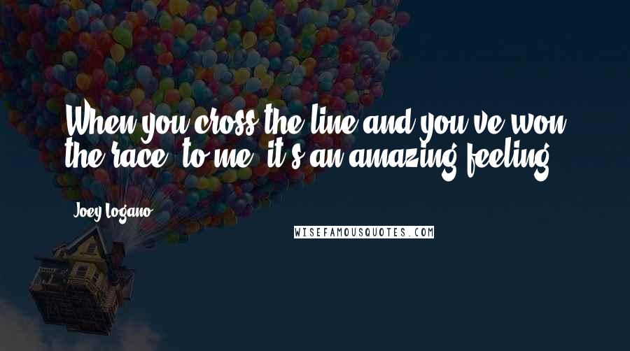 Joey Logano Quotes: When you cross the line and you've won the race, to me, it's an amazing feeling.