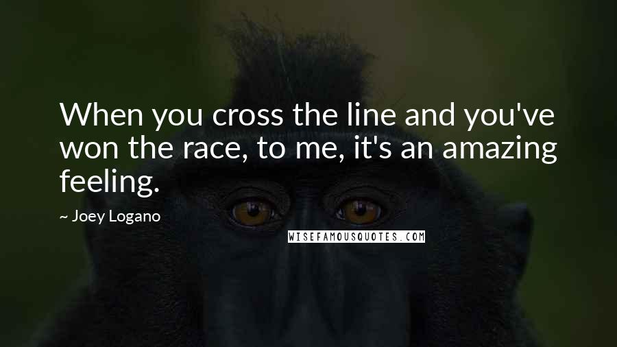 Joey Logano Quotes: When you cross the line and you've won the race, to me, it's an amazing feeling.