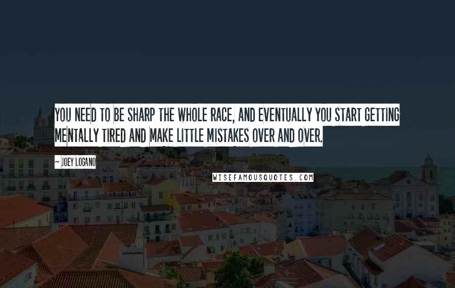 Joey Logano Quotes: You need to be sharp the whole race, and eventually you start getting mentally tired and make little mistakes over and over.