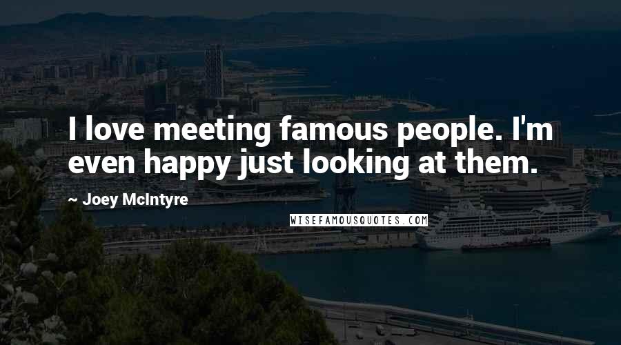 Joey McIntyre Quotes: I love meeting famous people. I'm even happy just looking at them.