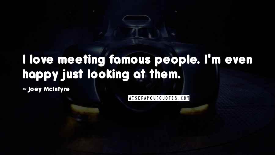 Joey McIntyre Quotes: I love meeting famous people. I'm even happy just looking at them.