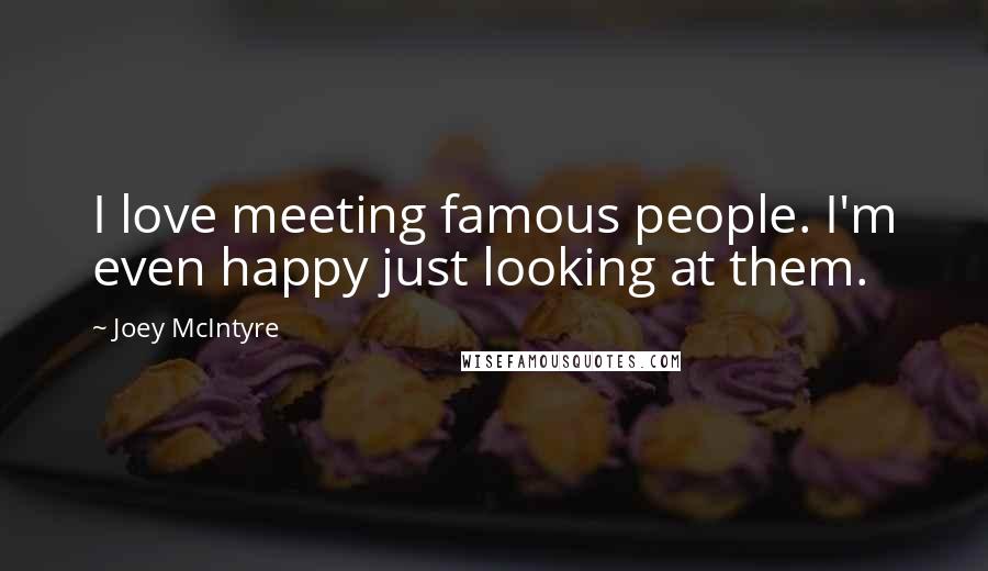 Joey McIntyre Quotes: I love meeting famous people. I'm even happy just looking at them.