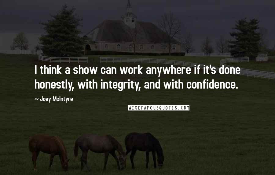 Joey McIntyre Quotes: I think a show can work anywhere if it's done honestly, with integrity, and with confidence.