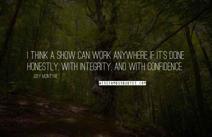 Joey McIntyre Quotes: I think a show can work anywhere if it's done honestly, with integrity, and with confidence.