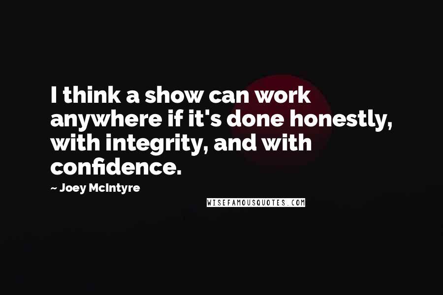 Joey McIntyre Quotes: I think a show can work anywhere if it's done honestly, with integrity, and with confidence.