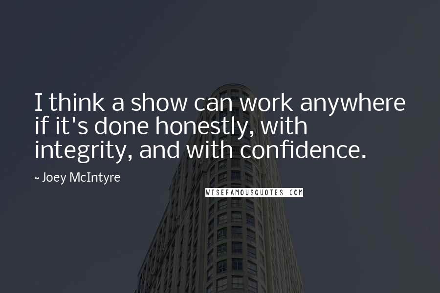 Joey McIntyre Quotes: I think a show can work anywhere if it's done honestly, with integrity, and with confidence.