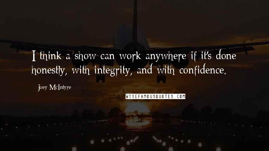 Joey McIntyre Quotes: I think a show can work anywhere if it's done honestly, with integrity, and with confidence.