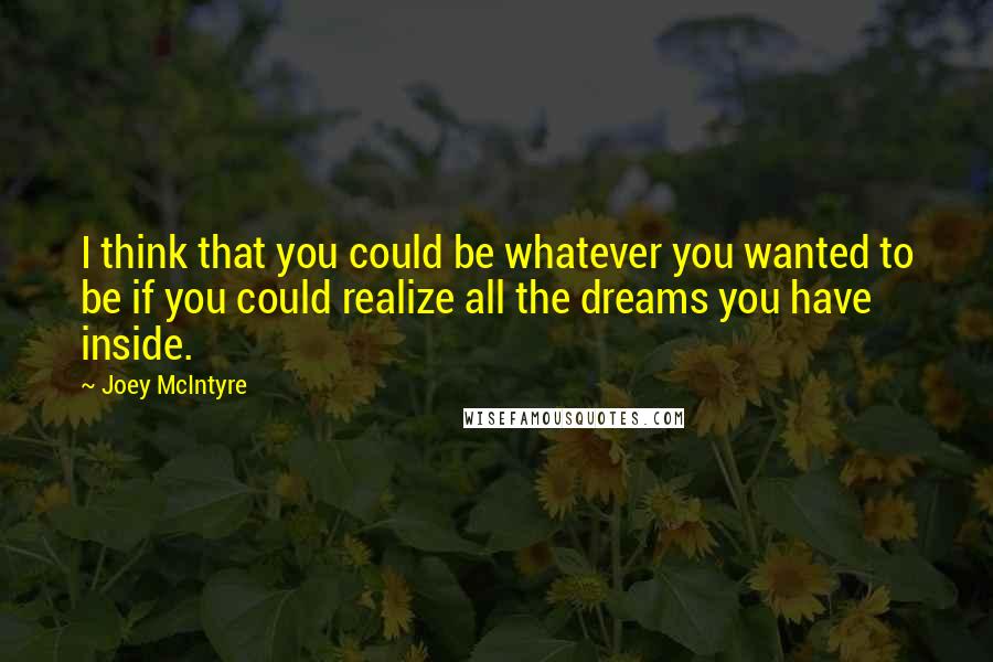 Joey McIntyre Quotes: I think that you could be whatever you wanted to be if you could realize all the dreams you have inside.