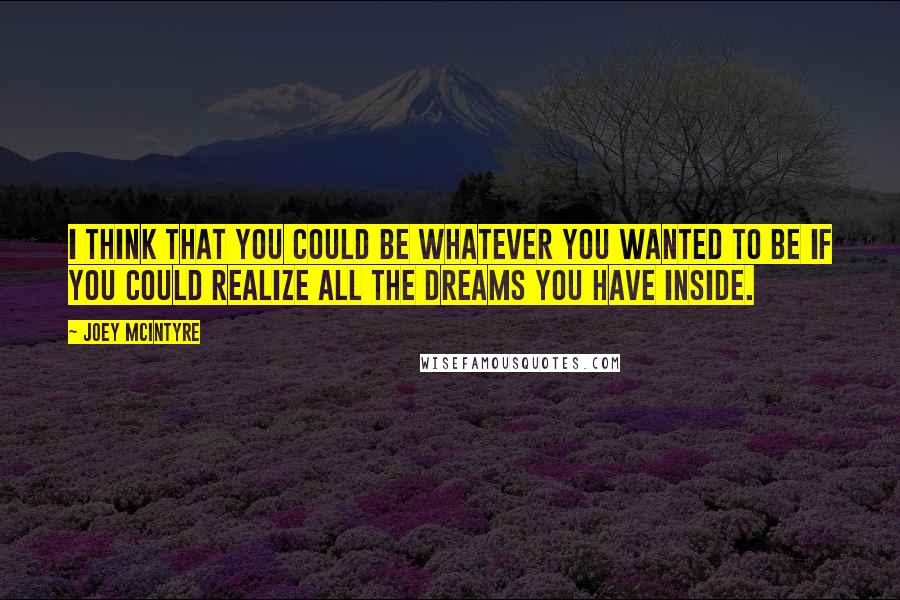 Joey McIntyre Quotes: I think that you could be whatever you wanted to be if you could realize all the dreams you have inside.