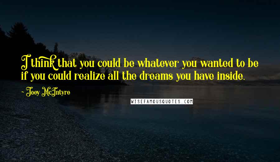 Joey McIntyre Quotes: I think that you could be whatever you wanted to be if you could realize all the dreams you have inside.