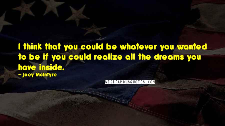 Joey McIntyre Quotes: I think that you could be whatever you wanted to be if you could realize all the dreams you have inside.