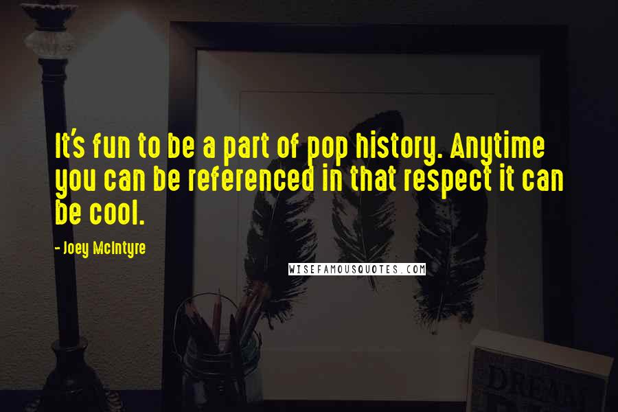 Joey McIntyre Quotes: It's fun to be a part of pop history. Anytime you can be referenced in that respect it can be cool.