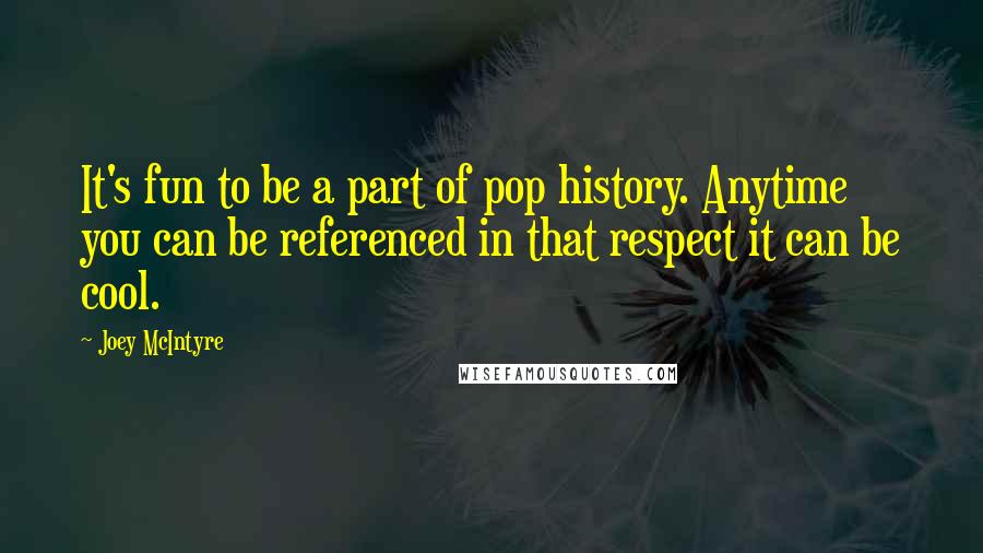 Joey McIntyre Quotes: It's fun to be a part of pop history. Anytime you can be referenced in that respect it can be cool.