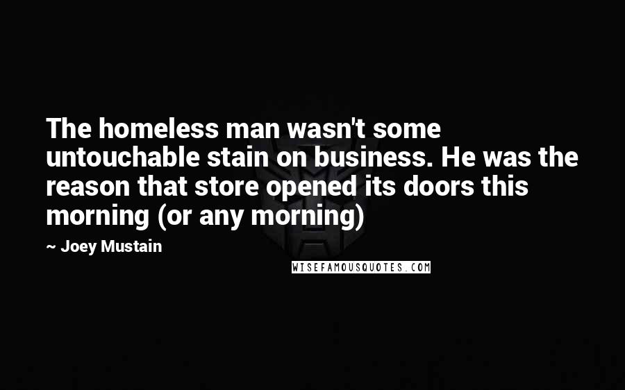 Joey Mustain Quotes: The homeless man wasn't some untouchable stain on business. He was the reason that store opened its doors this morning (or any morning)