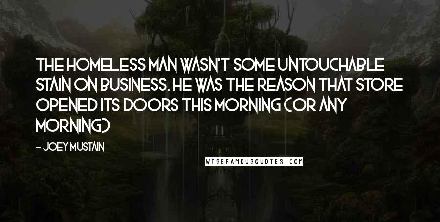 Joey Mustain Quotes: The homeless man wasn't some untouchable stain on business. He was the reason that store opened its doors this morning (or any morning)