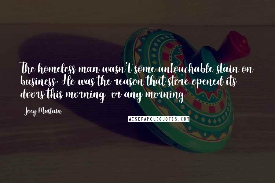 Joey Mustain Quotes: The homeless man wasn't some untouchable stain on business. He was the reason that store opened its doors this morning (or any morning)