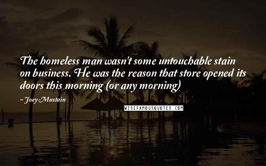 Joey Mustain Quotes: The homeless man wasn't some untouchable stain on business. He was the reason that store opened its doors this morning (or any morning)