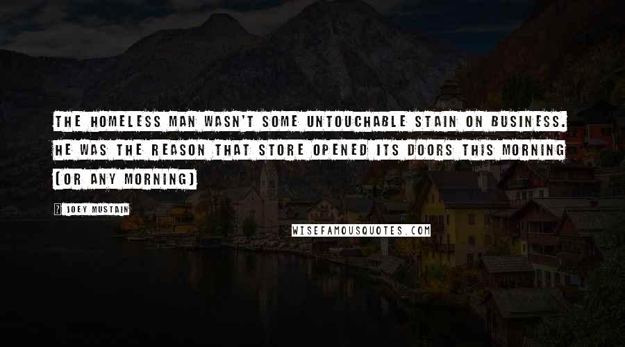 Joey Mustain Quotes: The homeless man wasn't some untouchable stain on business. He was the reason that store opened its doors this morning (or any morning)