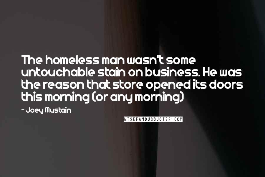 Joey Mustain Quotes: The homeless man wasn't some untouchable stain on business. He was the reason that store opened its doors this morning (or any morning)