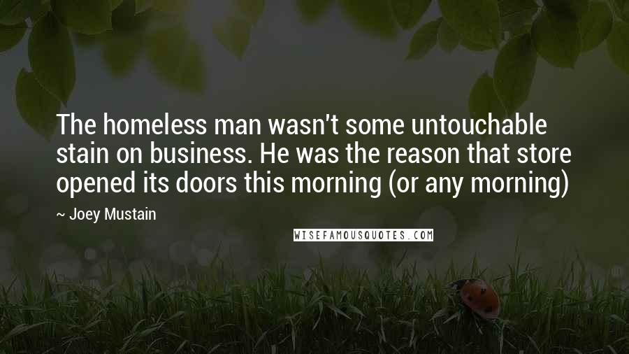 Joey Mustain Quotes: The homeless man wasn't some untouchable stain on business. He was the reason that store opened its doors this morning (or any morning)