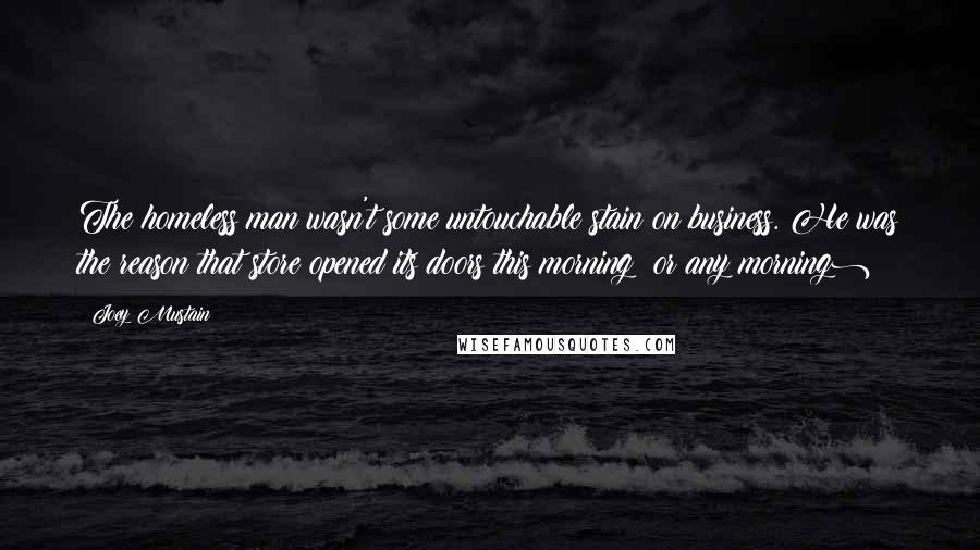 Joey Mustain Quotes: The homeless man wasn't some untouchable stain on business. He was the reason that store opened its doors this morning (or any morning)