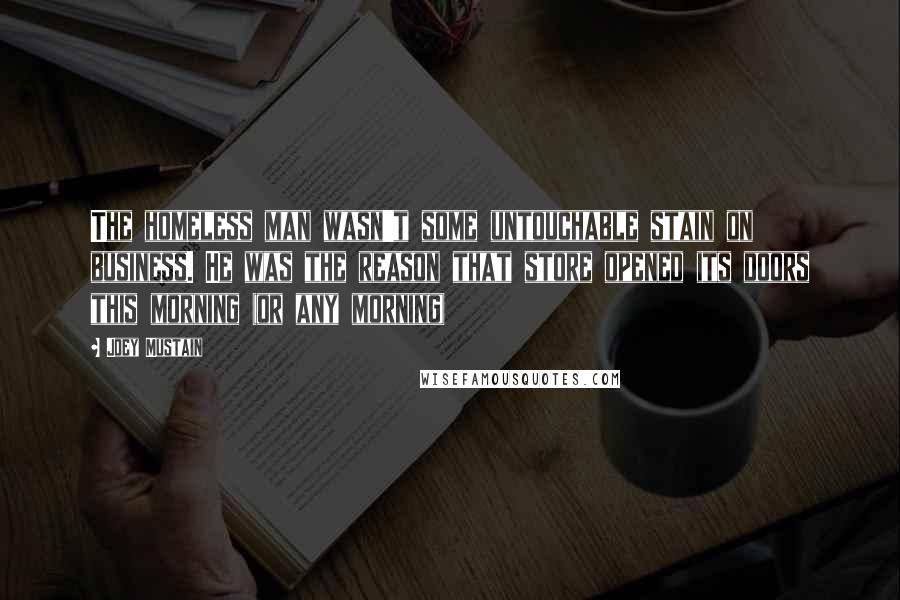 Joey Mustain Quotes: The homeless man wasn't some untouchable stain on business. He was the reason that store opened its doors this morning (or any morning)