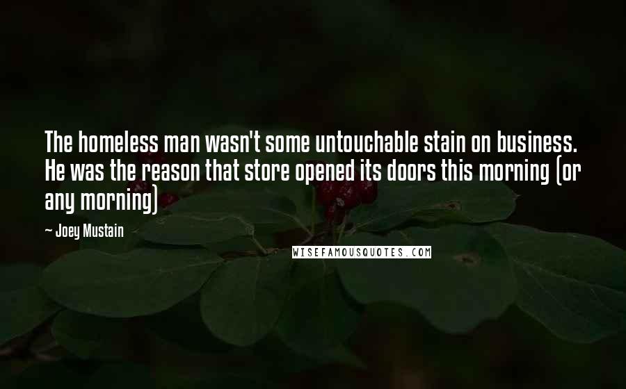 Joey Mustain Quotes: The homeless man wasn't some untouchable stain on business. He was the reason that store opened its doors this morning (or any morning)