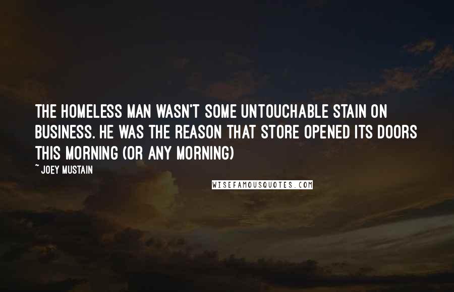 Joey Mustain Quotes: The homeless man wasn't some untouchable stain on business. He was the reason that store opened its doors this morning (or any morning)