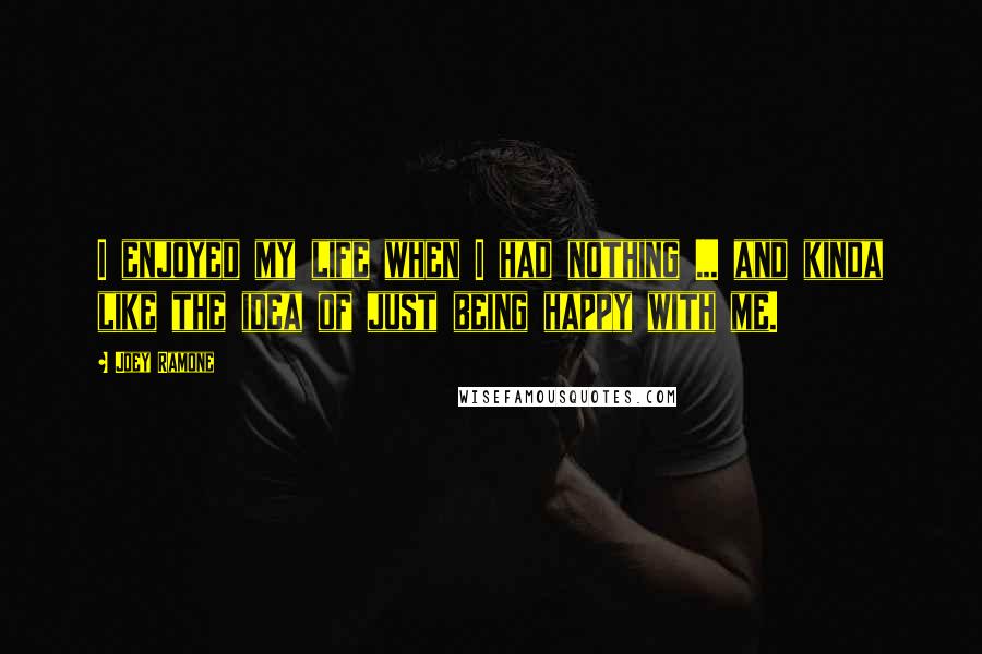 Joey Ramone Quotes: I enjoyed my life when I had nothing ... and kinda like the idea of just being happy with me.