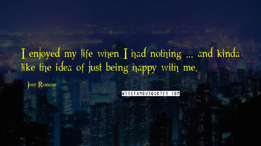 Joey Ramone Quotes: I enjoyed my life when I had nothing ... and kinda like the idea of just being happy with me.