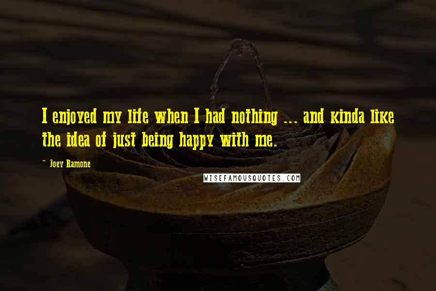 Joey Ramone Quotes: I enjoyed my life when I had nothing ... and kinda like the idea of just being happy with me.