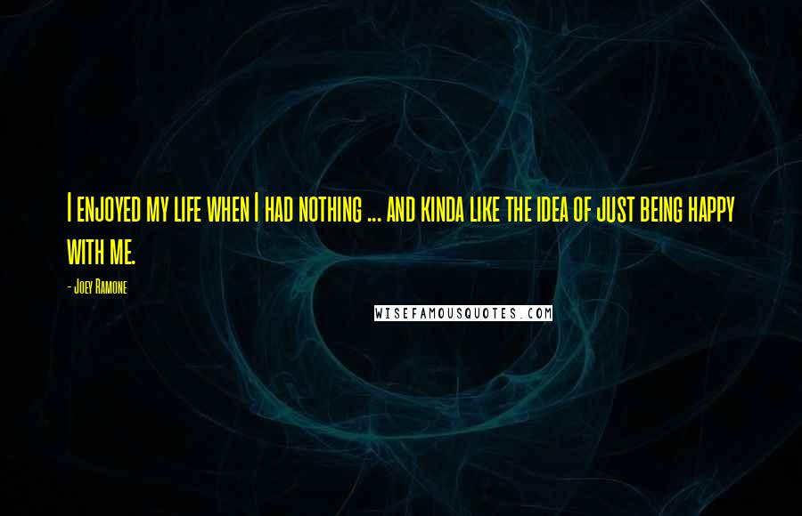 Joey Ramone Quotes: I enjoyed my life when I had nothing ... and kinda like the idea of just being happy with me.