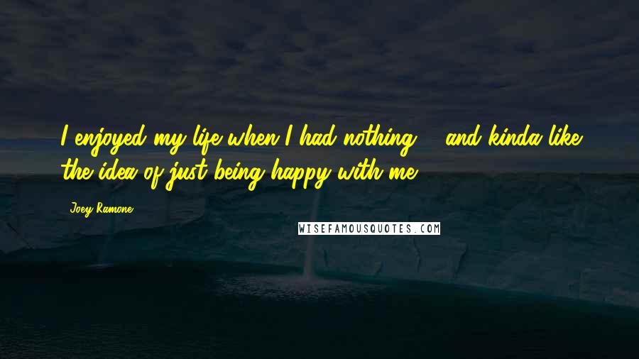 Joey Ramone Quotes: I enjoyed my life when I had nothing ... and kinda like the idea of just being happy with me.