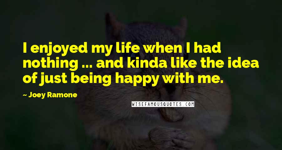 Joey Ramone Quotes: I enjoyed my life when I had nothing ... and kinda like the idea of just being happy with me.