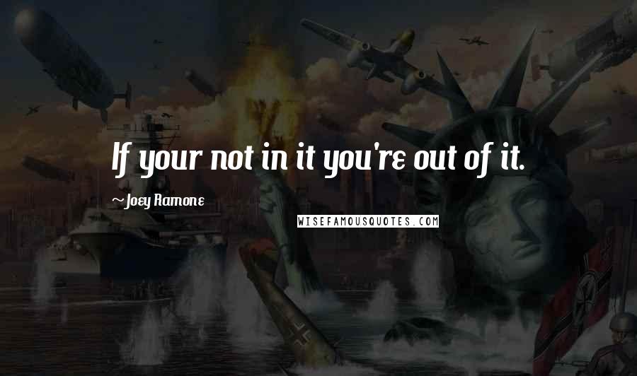 Joey Ramone Quotes: If your not in it you're out of it.