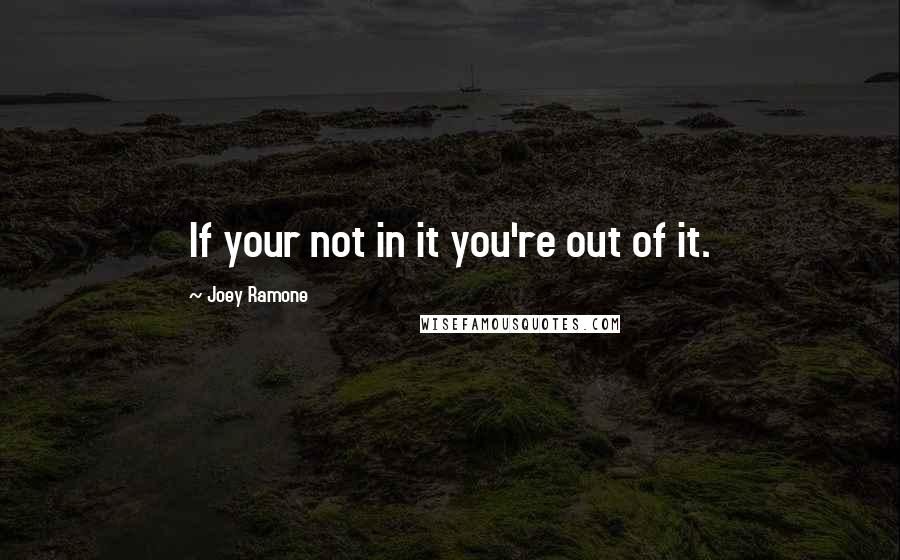 Joey Ramone Quotes: If your not in it you're out of it.