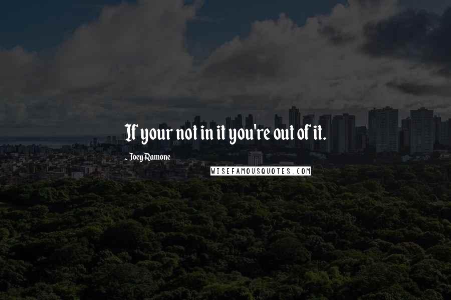 Joey Ramone Quotes: If your not in it you're out of it.