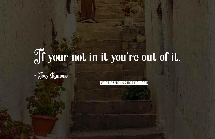 Joey Ramone Quotes: If your not in it you're out of it.