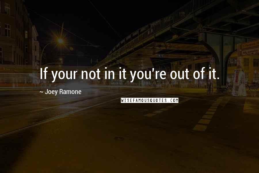 Joey Ramone Quotes: If your not in it you're out of it.