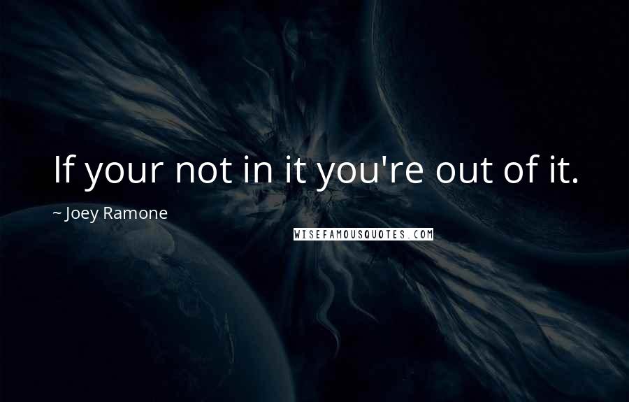 Joey Ramone Quotes: If your not in it you're out of it.