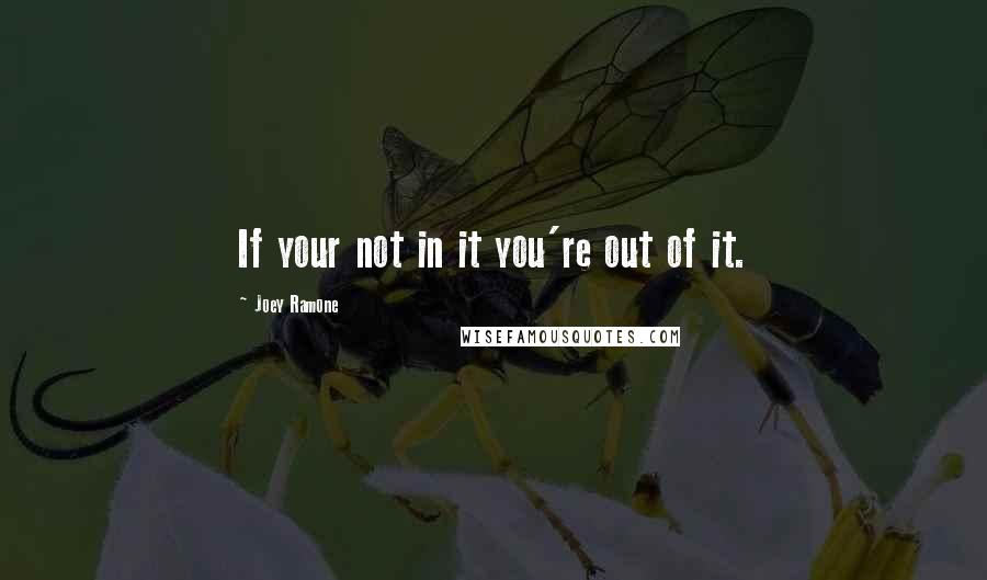 Joey Ramone Quotes: If your not in it you're out of it.