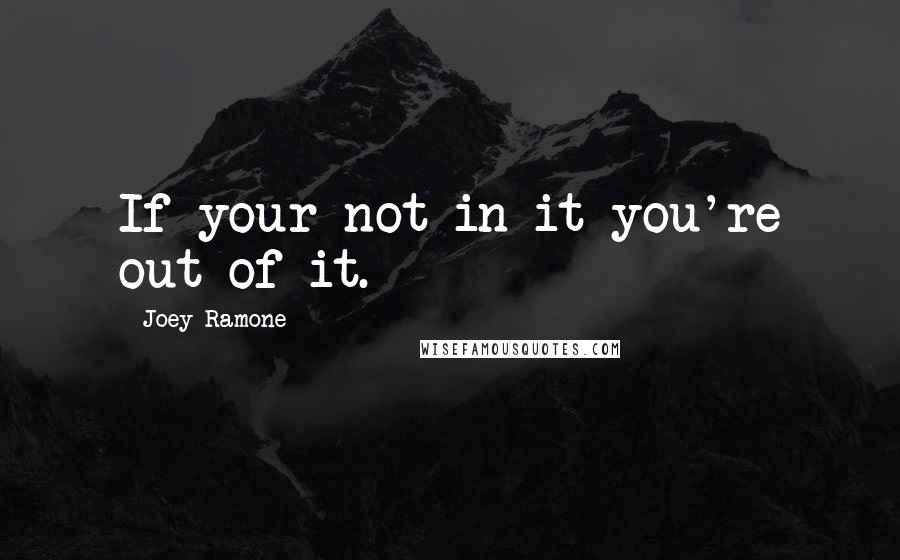 Joey Ramone Quotes: If your not in it you're out of it.