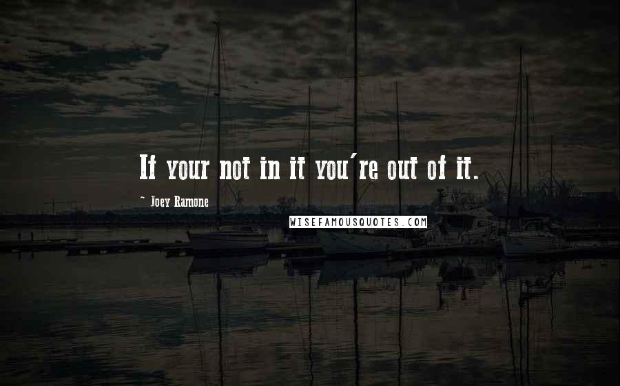 Joey Ramone Quotes: If your not in it you're out of it.